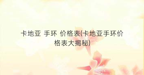 卡地亚 手环 价格表(卡地亚手环价格表大揭秘)